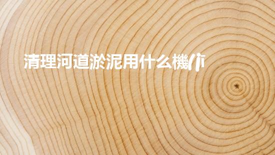 清理河道淤泥用什么機(jī)器好清淤工程技術(shù)革新：如何提升施工效率與安全性？